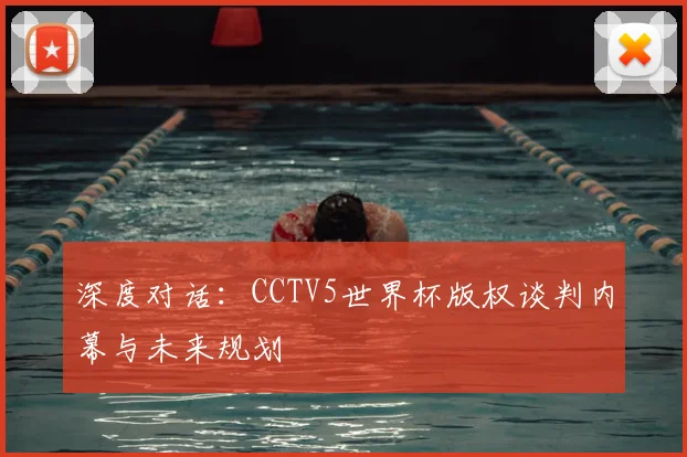 深度对话:CCTV5世界杯版权谈判内幕与未来规划