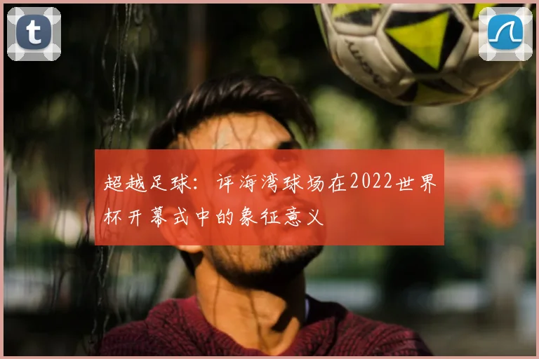 超越足球：评海湾球场在2022世界杯开幕式中的象征意义