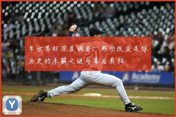 年世界杯深度调查:那些改变足球历史的未解之谜与幕后真相