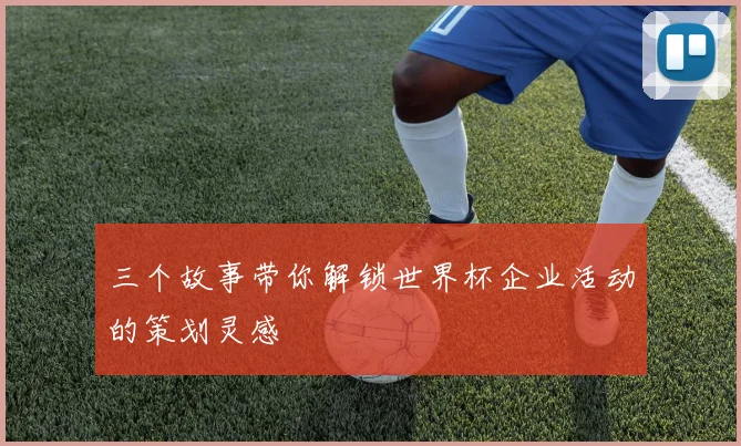 三个故事带你解锁世界杯企业活动的策划灵感