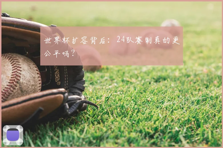 世界杯扩容背后：24队赛制真的更公平吗？