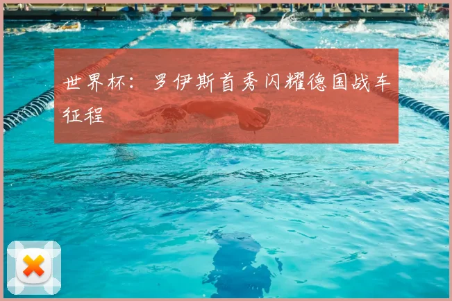 世界杯：罗伊斯首秀闪耀德国战车征程