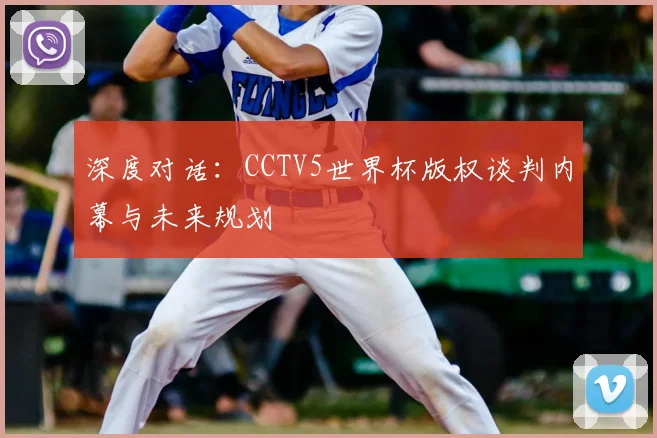 深度对话：CCTV5世界杯版权谈判内幕与未来规划