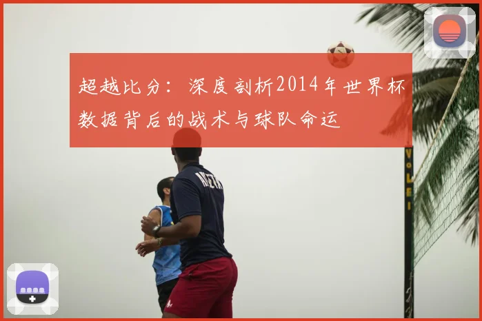 超越比分：深度剖析2014年世界杯数据背后的战术与球队命运