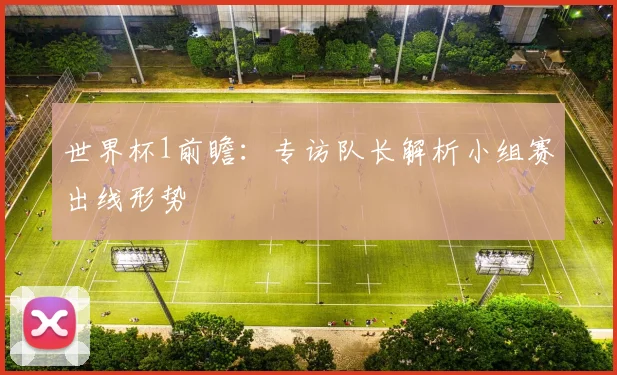 世界杯1前瞻：专访队长解析小组赛出线形势