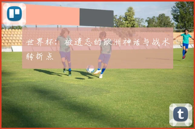 世界杯:被遗忘的欧洲神话与战术转折点