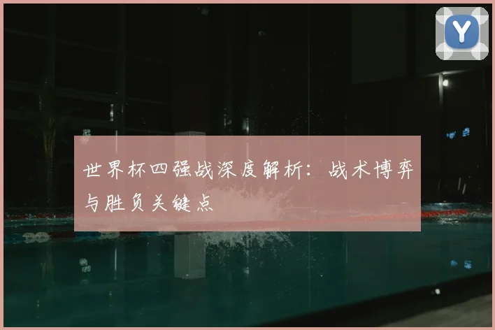 世界杯四强战深度解析：战术博弈与胜负关键点