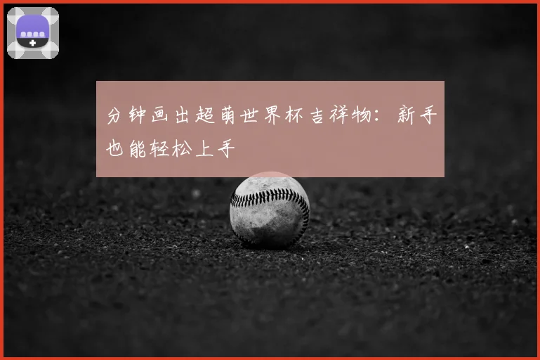 分钟画出超萌世界杯吉祥物：新手也能轻松上手