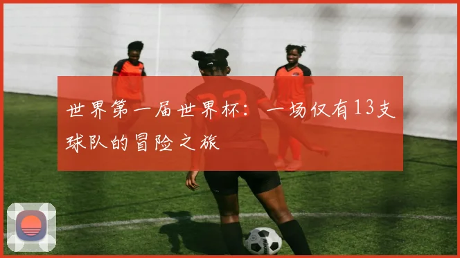 世界第一届世界杯:一场仅有13支球队的冒险之旅