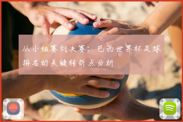 从小组赛到决赛:巴西世界杯足球排名的关键转折点分析