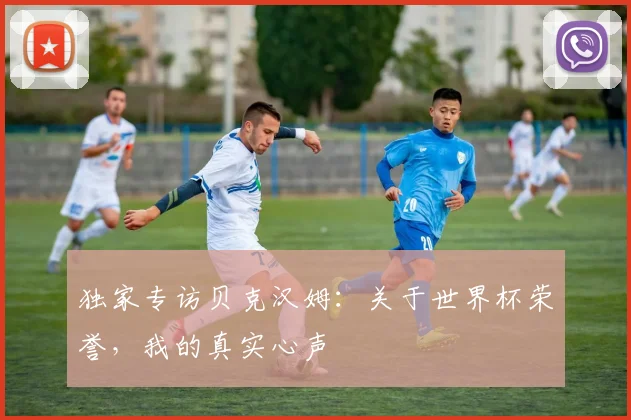 独家专访贝克汉姆：关于世界杯荣誉，我的真实心声