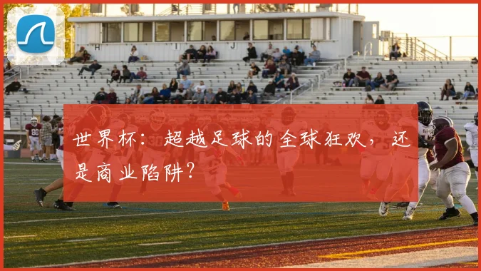 世界杯:超越足球的全球狂欢,还是商业陷阱?