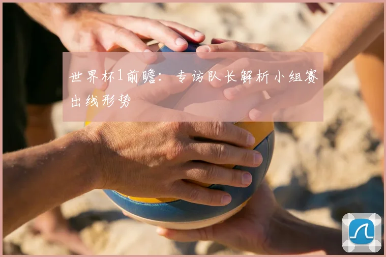 世界杯1前瞻：专访队长解析小组赛出线形势