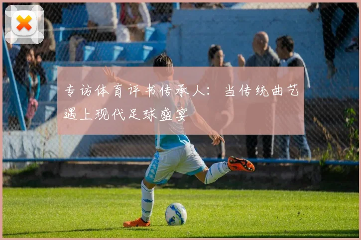 专访体育评书传承人：当传统曲艺遇上现代足球盛宴