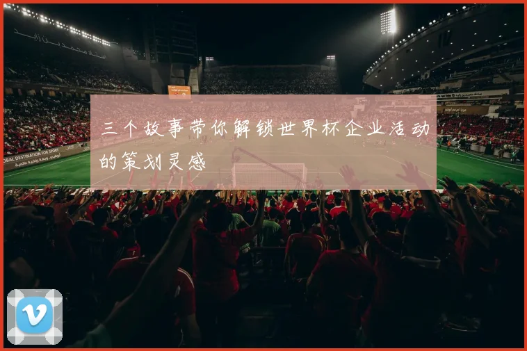 三个故事带你解锁世界杯企业活动的策划灵感