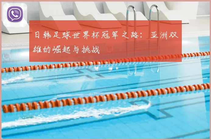 日韩足球世界杯冠军之路：亚洲双雄的崛起与挑战