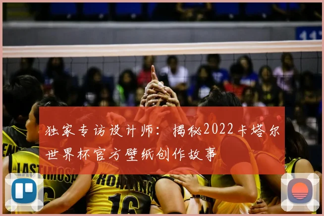 独家专访设计师:揭秘2022卡塔尔世界杯官方壁纸创作故事
