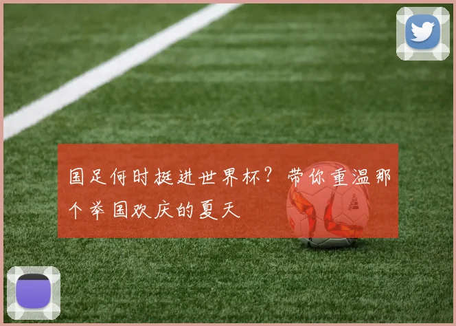 国足何时挺进世界杯？带你重温那个举国欢庆的夏天