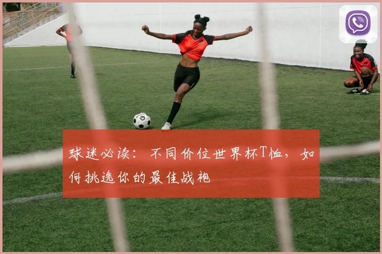 球迷必读:不同价位世界杯T恤,如何挑选你的最佳战袍