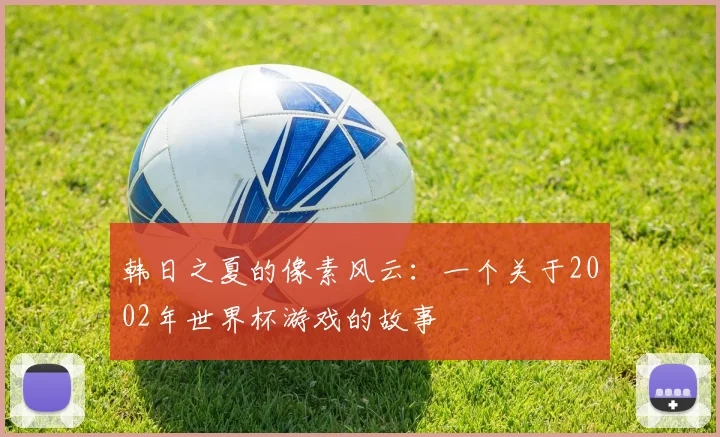 韩日之夏的像素风云：一个关于2002年世界杯游戏的故事