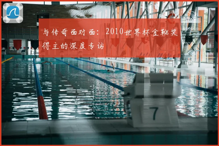与传奇面对面：2010世界杯金靴奖得主的深度专访