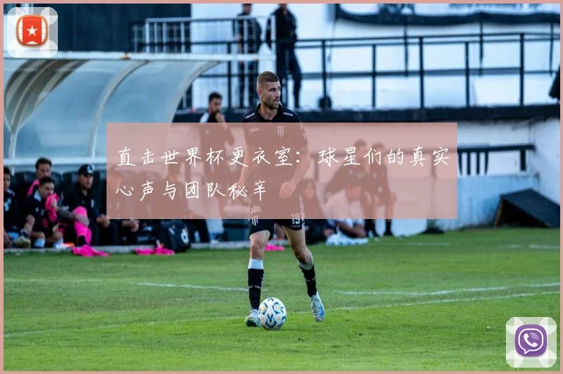 直击世界杯更衣室：球星们的真实心声与团队秘辛