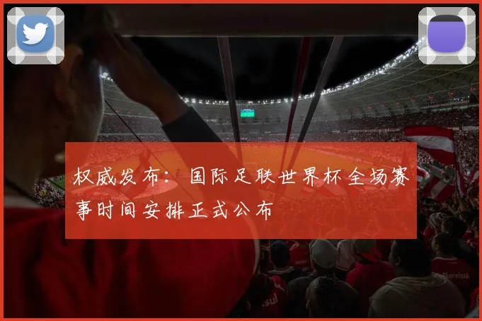 权威发布：国际足联世界杯全场赛事时间安排正式公布
