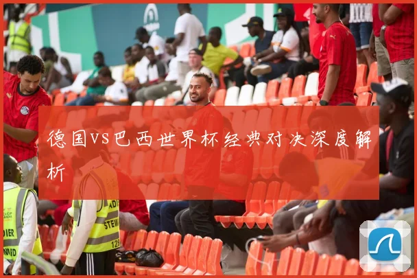 德国vs巴西世界杯经典对决深度解析