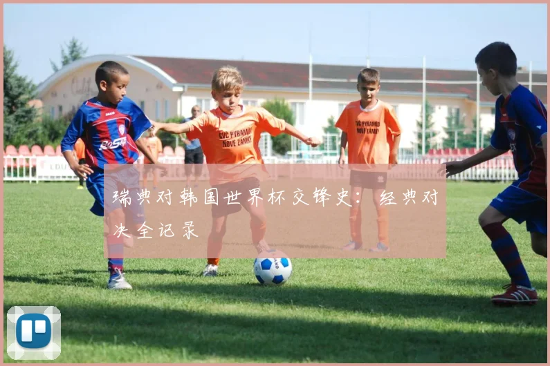 瑞典对韩国世界杯交锋史：经典对决全记录